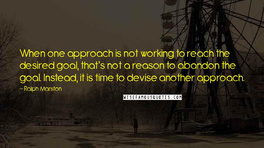 Ralph Marston Quotes: When one approach is not working to reach the desired goal, that's not a reason to abandon the goal. Instead, it is time to devise another approach.