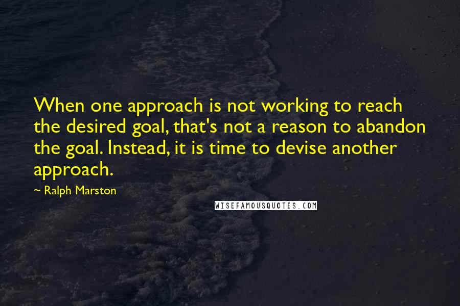 Ralph Marston Quotes: When one approach is not working to reach the desired goal, that's not a reason to abandon the goal. Instead, it is time to devise another approach.