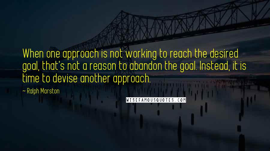 Ralph Marston Quotes: When one approach is not working to reach the desired goal, that's not a reason to abandon the goal. Instead, it is time to devise another approach.