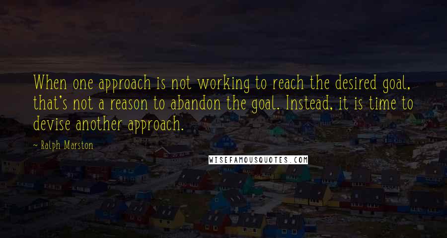 Ralph Marston Quotes: When one approach is not working to reach the desired goal, that's not a reason to abandon the goal. Instead, it is time to devise another approach.