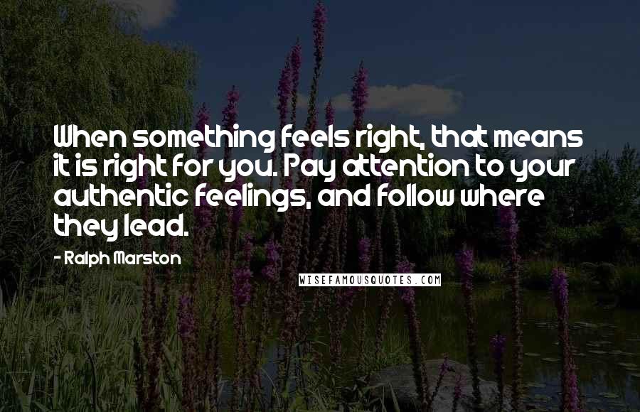 Ralph Marston Quotes: When something feels right, that means it is right for you. Pay attention to your authentic feelings, and follow where they lead.