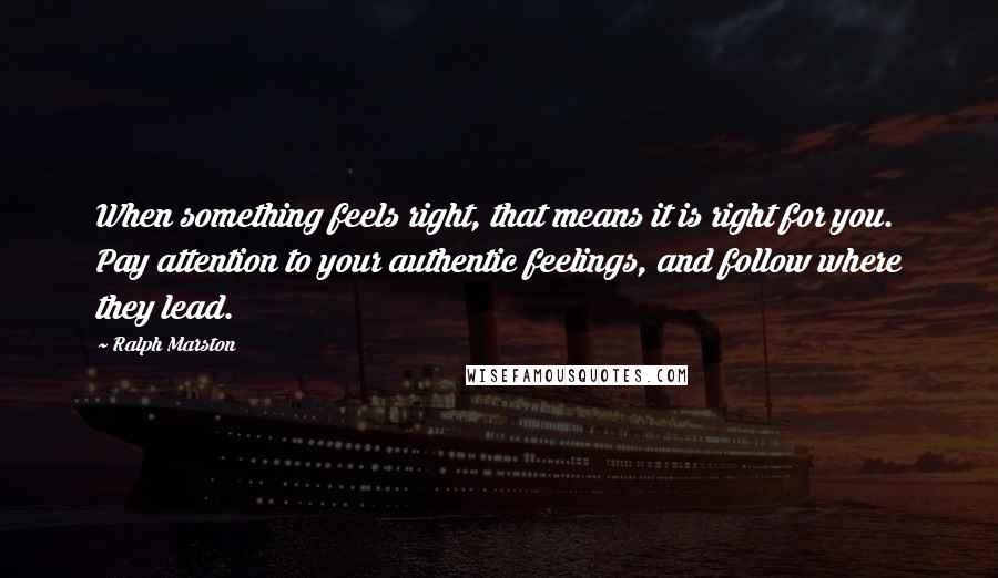 Ralph Marston Quotes: When something feels right, that means it is right for you. Pay attention to your authentic feelings, and follow where they lead.