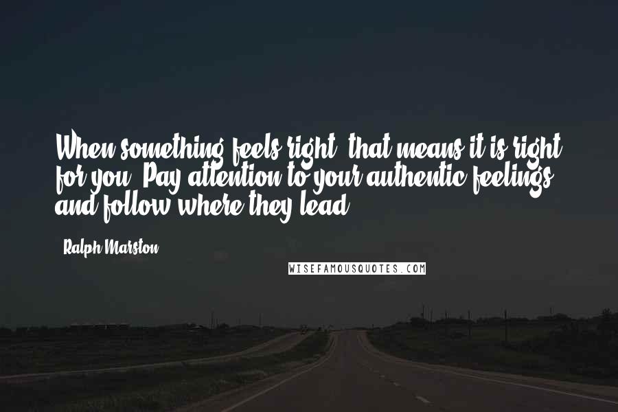 Ralph Marston Quotes: When something feels right, that means it is right for you. Pay attention to your authentic feelings, and follow where they lead.