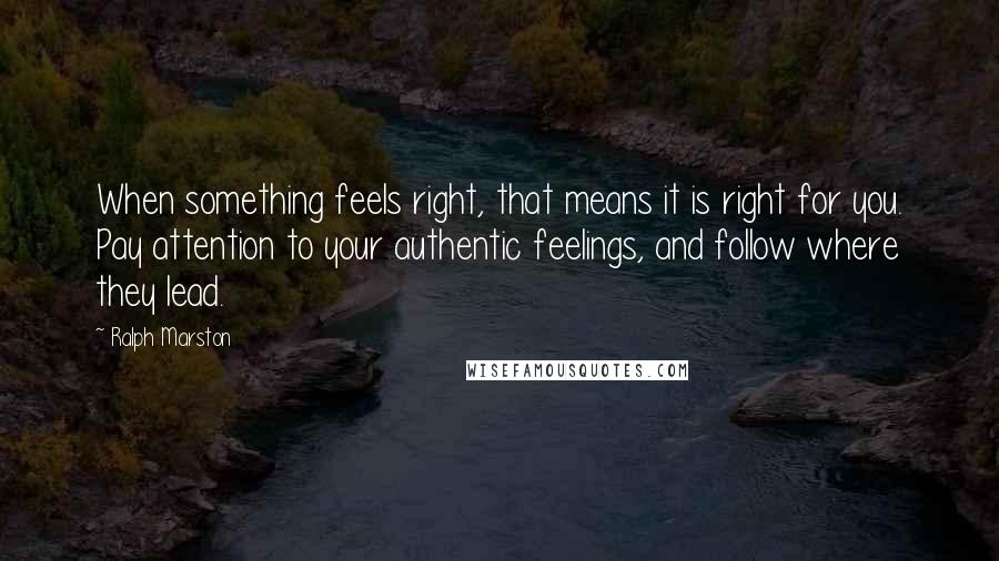 Ralph Marston Quotes: When something feels right, that means it is right for you. Pay attention to your authentic feelings, and follow where they lead.