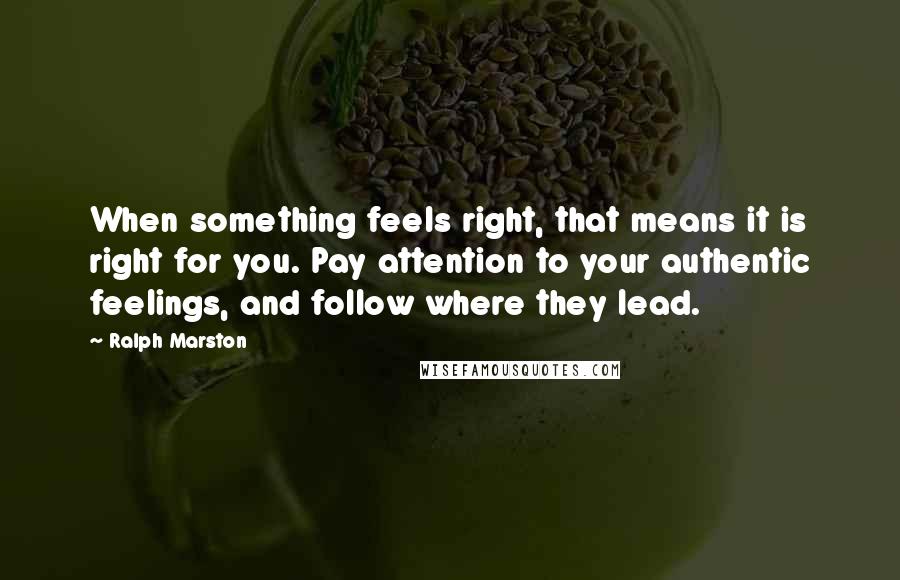 Ralph Marston Quotes: When something feels right, that means it is right for you. Pay attention to your authentic feelings, and follow where they lead.