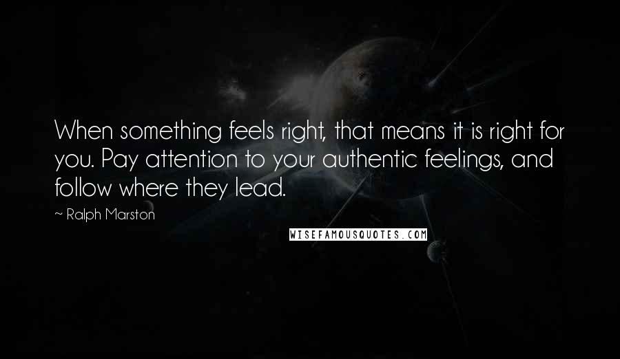 Ralph Marston Quotes: When something feels right, that means it is right for you. Pay attention to your authentic feelings, and follow where they lead.