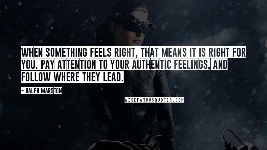 Ralph Marston Quotes: When something feels right, that means it is right for you. Pay attention to your authentic feelings, and follow where they lead.