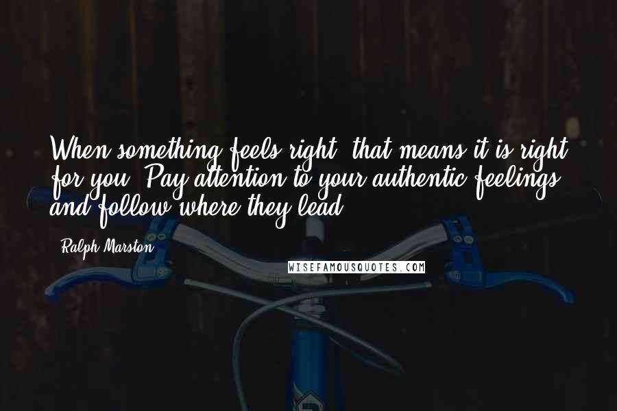 Ralph Marston Quotes: When something feels right, that means it is right for you. Pay attention to your authentic feelings, and follow where they lead.