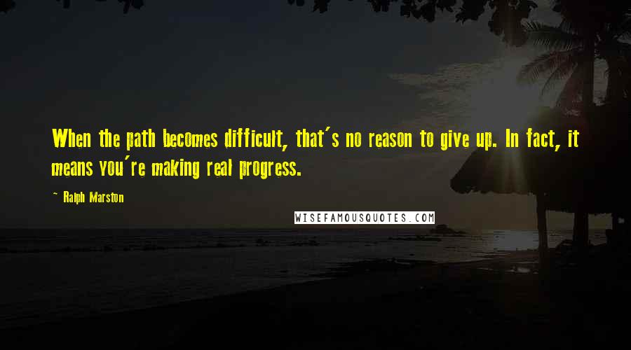 Ralph Marston Quotes: When the path becomes difficult, that's no reason to give up. In fact, it means you're making real progress.