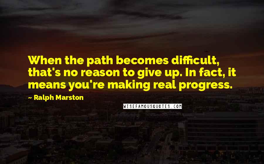 Ralph Marston Quotes: When the path becomes difficult, that's no reason to give up. In fact, it means you're making real progress.