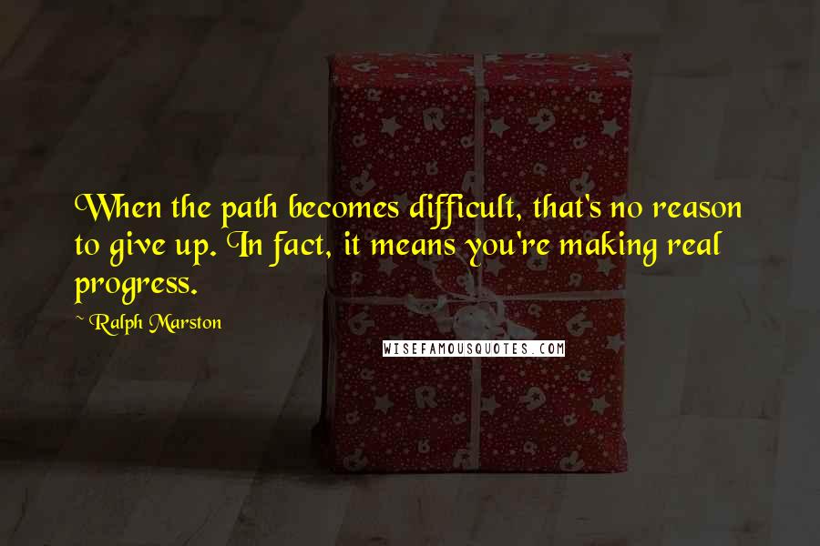 Ralph Marston Quotes: When the path becomes difficult, that's no reason to give up. In fact, it means you're making real progress.