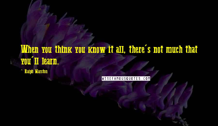 Ralph Marston Quotes: When you think you know it all, there's not much that you'll learn.