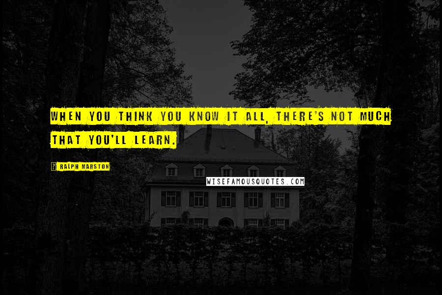 Ralph Marston Quotes: When you think you know it all, there's not much that you'll learn.