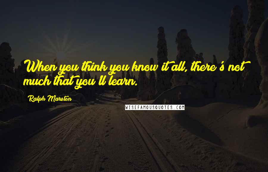 Ralph Marston Quotes: When you think you know it all, there's not much that you'll learn.