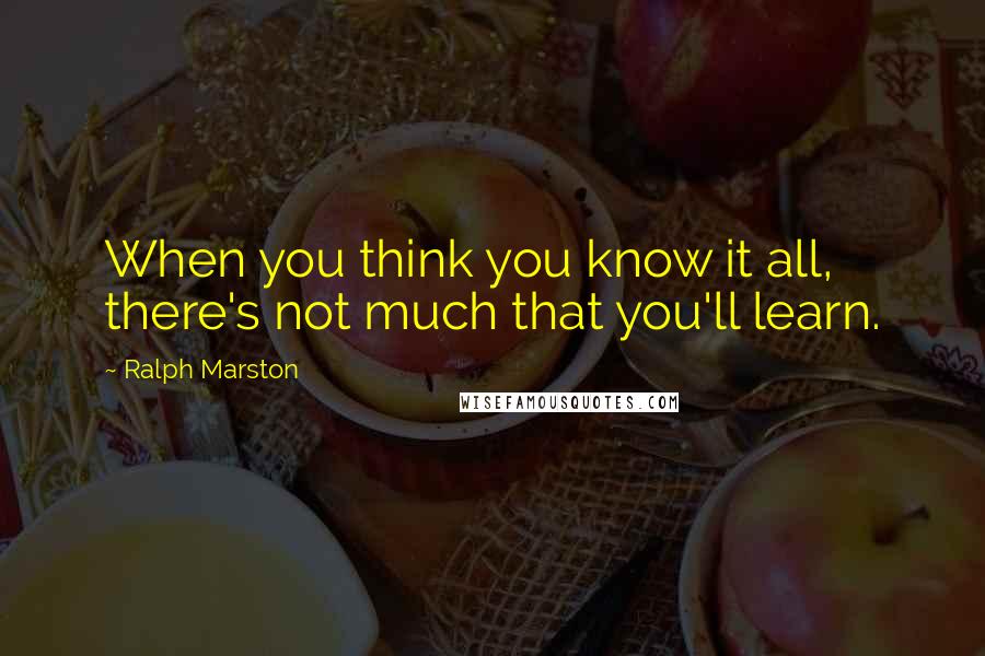 Ralph Marston Quotes: When you think you know it all, there's not much that you'll learn.
