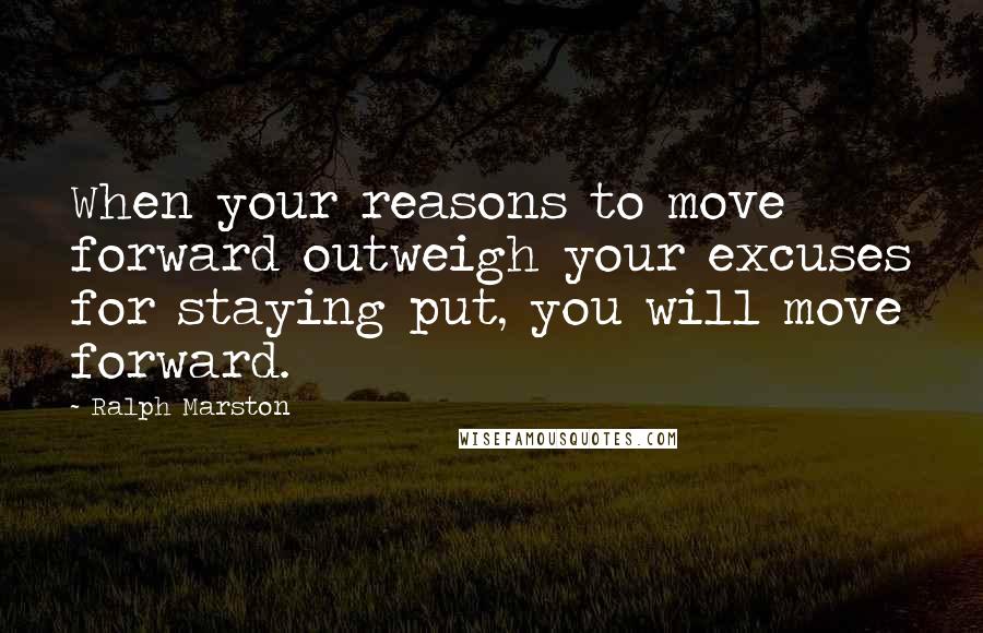 Ralph Marston Quotes: When your reasons to move forward outweigh your excuses for staying put, you will move forward.