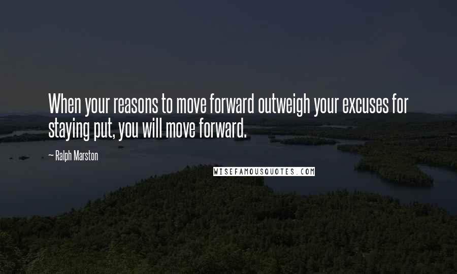 Ralph Marston Quotes: When your reasons to move forward outweigh your excuses for staying put, you will move forward.