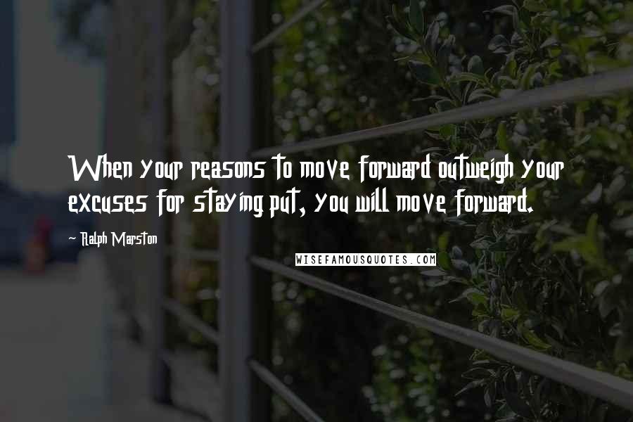 Ralph Marston Quotes: When your reasons to move forward outweigh your excuses for staying put, you will move forward.