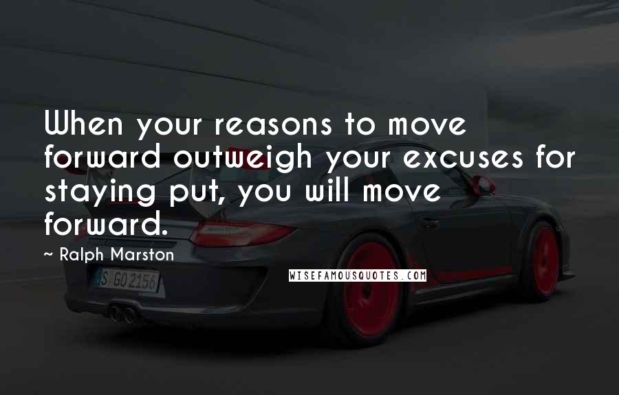 Ralph Marston Quotes: When your reasons to move forward outweigh your excuses for staying put, you will move forward.