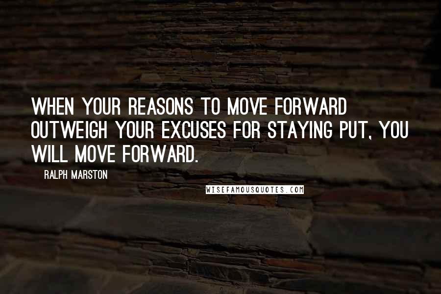 Ralph Marston Quotes: When your reasons to move forward outweigh your excuses for staying put, you will move forward.