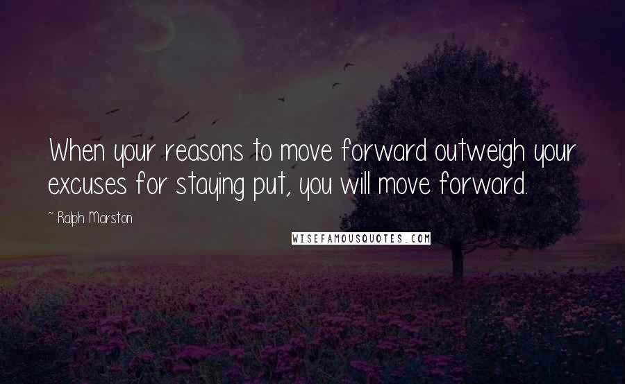 Ralph Marston Quotes: When your reasons to move forward outweigh your excuses for staying put, you will move forward.