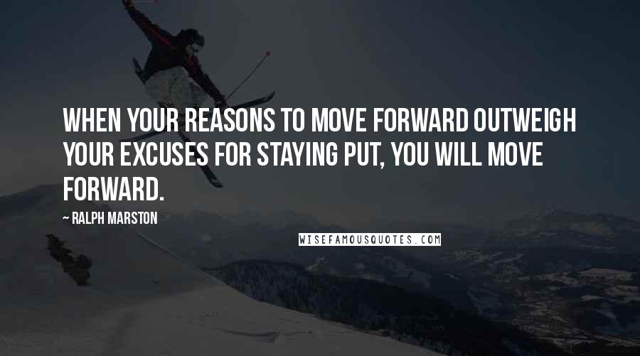 Ralph Marston Quotes: When your reasons to move forward outweigh your excuses for staying put, you will move forward.