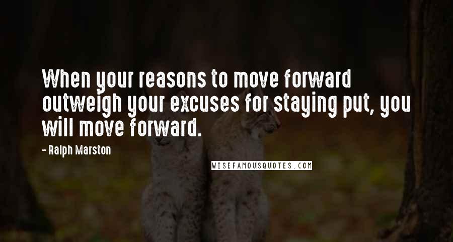 Ralph Marston Quotes: When your reasons to move forward outweigh your excuses for staying put, you will move forward.