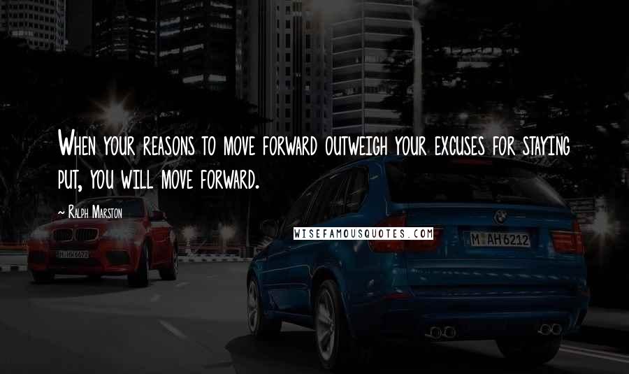 Ralph Marston Quotes: When your reasons to move forward outweigh your excuses for staying put, you will move forward.