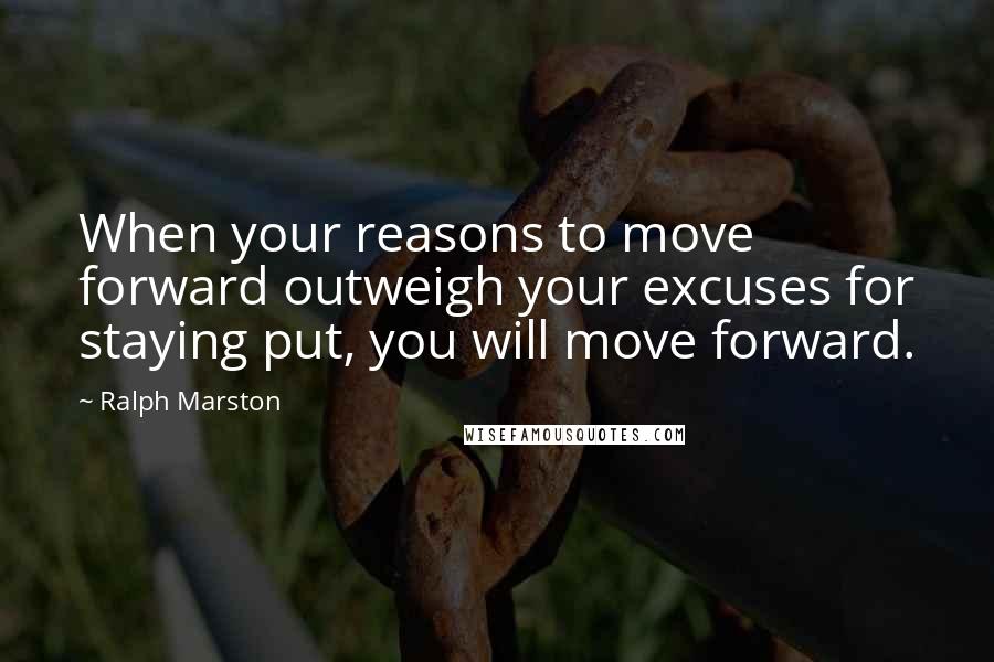 Ralph Marston Quotes: When your reasons to move forward outweigh your excuses for staying put, you will move forward.