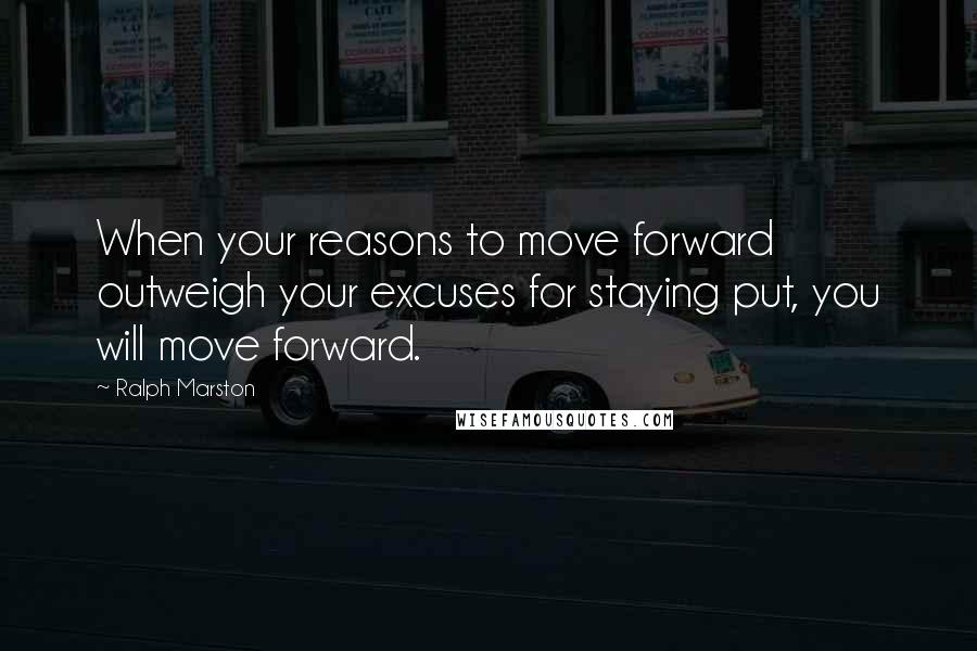 Ralph Marston Quotes: When your reasons to move forward outweigh your excuses for staying put, you will move forward.