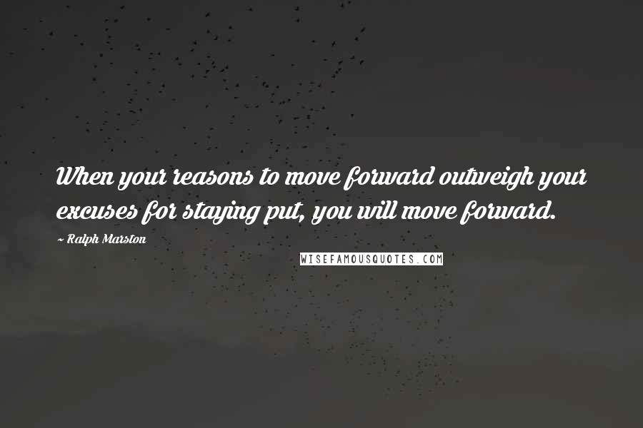 Ralph Marston Quotes: When your reasons to move forward outweigh your excuses for staying put, you will move forward.