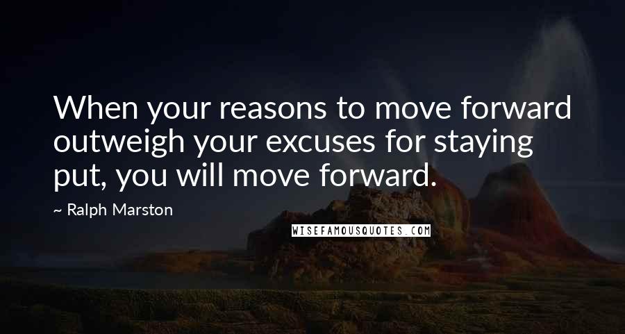 Ralph Marston Quotes: When your reasons to move forward outweigh your excuses for staying put, you will move forward.