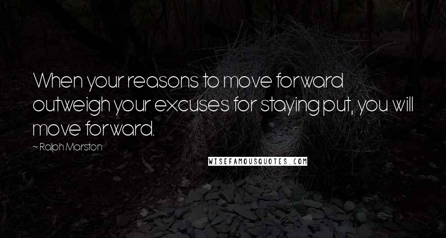 Ralph Marston Quotes: When your reasons to move forward outweigh your excuses for staying put, you will move forward.