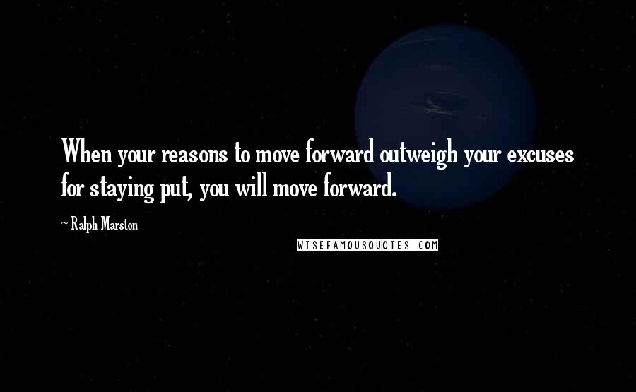 Ralph Marston Quotes: When your reasons to move forward outweigh your excuses for staying put, you will move forward.