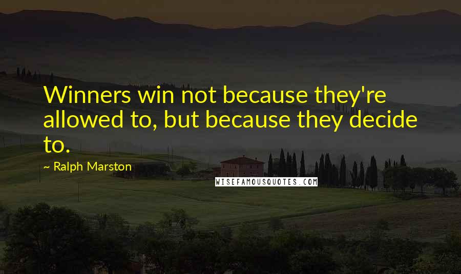 Ralph Marston Quotes: Winners win not because they're allowed to, but because they decide to.