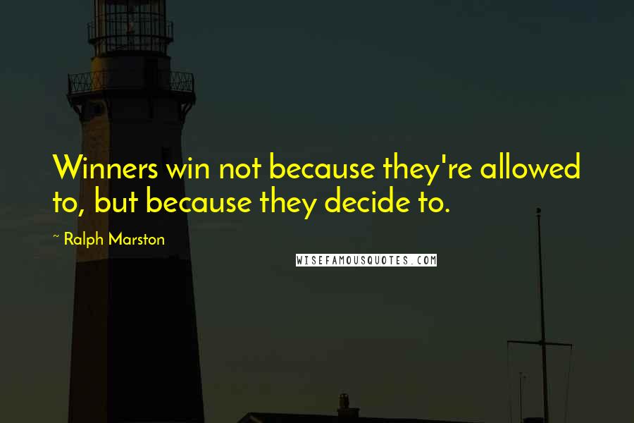 Ralph Marston Quotes: Winners win not because they're allowed to, but because they decide to.