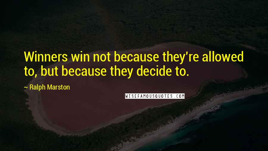 Ralph Marston Quotes: Winners win not because they're allowed to, but because they decide to.