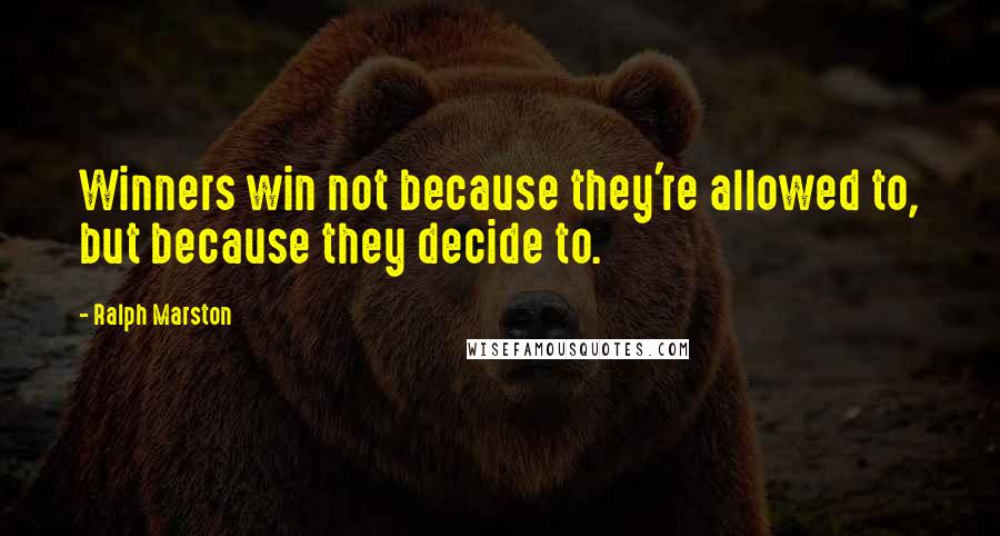 Ralph Marston Quotes: Winners win not because they're allowed to, but because they decide to.