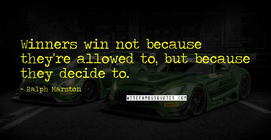 Ralph Marston Quotes: Winners win not because they're allowed to, but because they decide to.