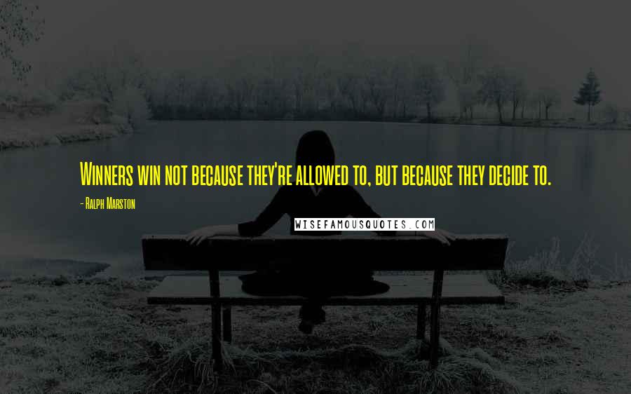 Ralph Marston Quotes: Winners win not because they're allowed to, but because they decide to.