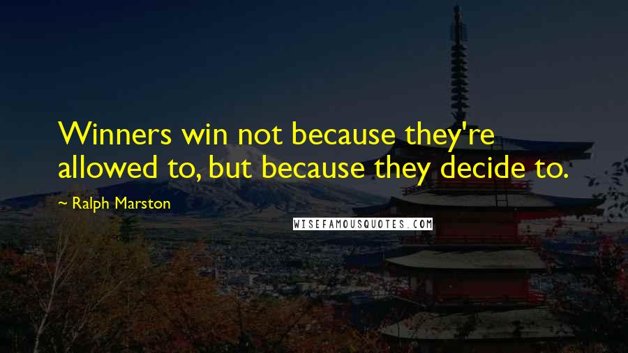 Ralph Marston Quotes: Winners win not because they're allowed to, but because they decide to.
