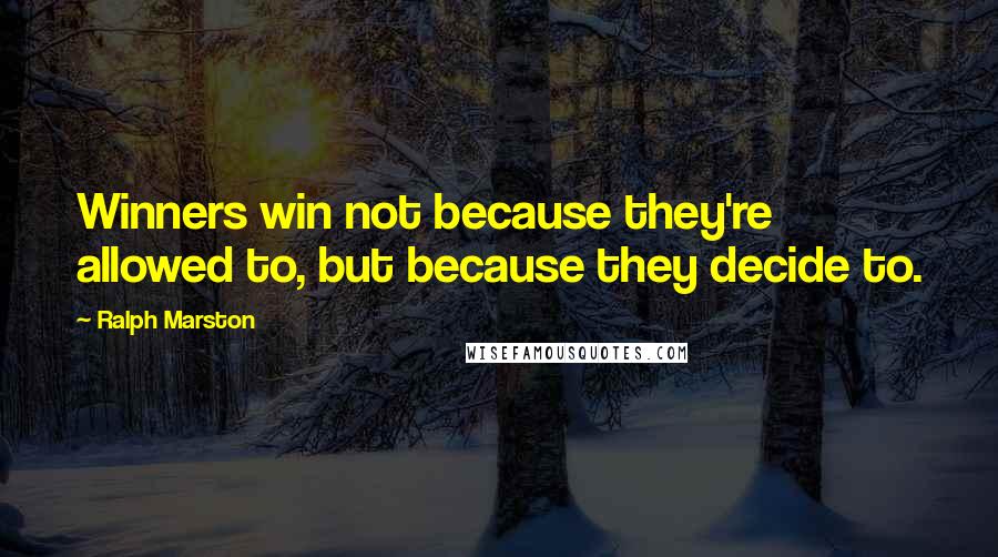Ralph Marston Quotes: Winners win not because they're allowed to, but because they decide to.