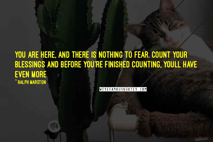 Ralph Marston Quotes: You are here, and there is nothing to fear. Count your blessings and before you're finished counting, youll have even more