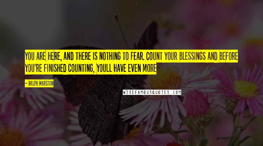 Ralph Marston Quotes: You are here, and there is nothing to fear. Count your blessings and before you're finished counting, youll have even more