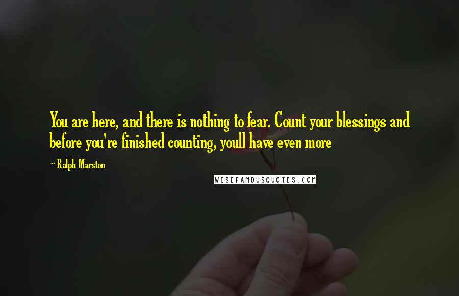 Ralph Marston Quotes: You are here, and there is nothing to fear. Count your blessings and before you're finished counting, youll have even more