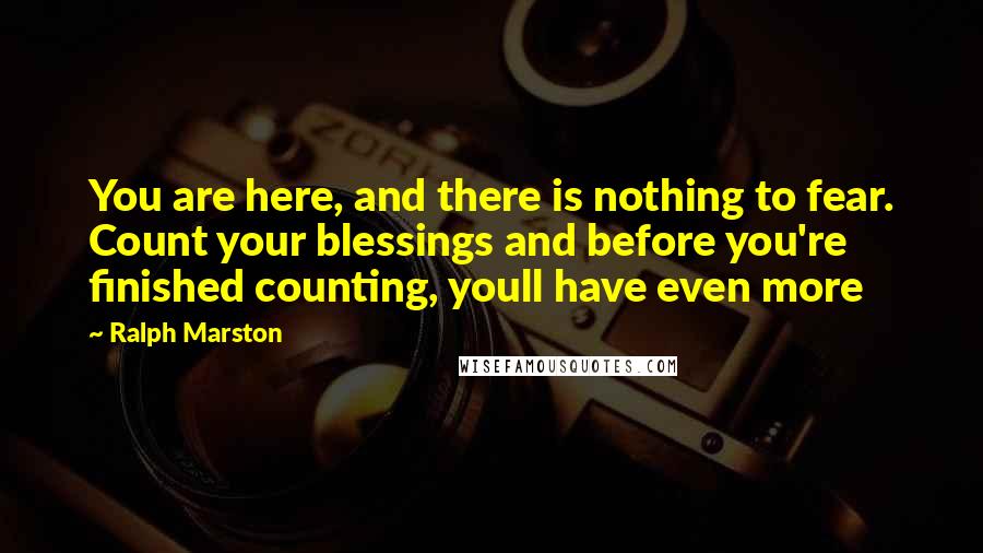 Ralph Marston Quotes: You are here, and there is nothing to fear. Count your blessings and before you're finished counting, youll have even more