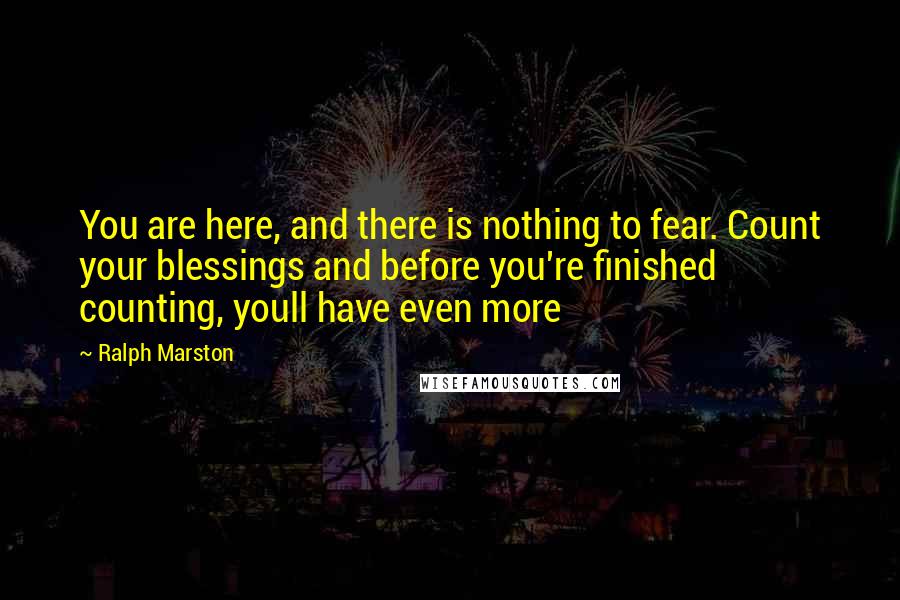 Ralph Marston Quotes: You are here, and there is nothing to fear. Count your blessings and before you're finished counting, youll have even more