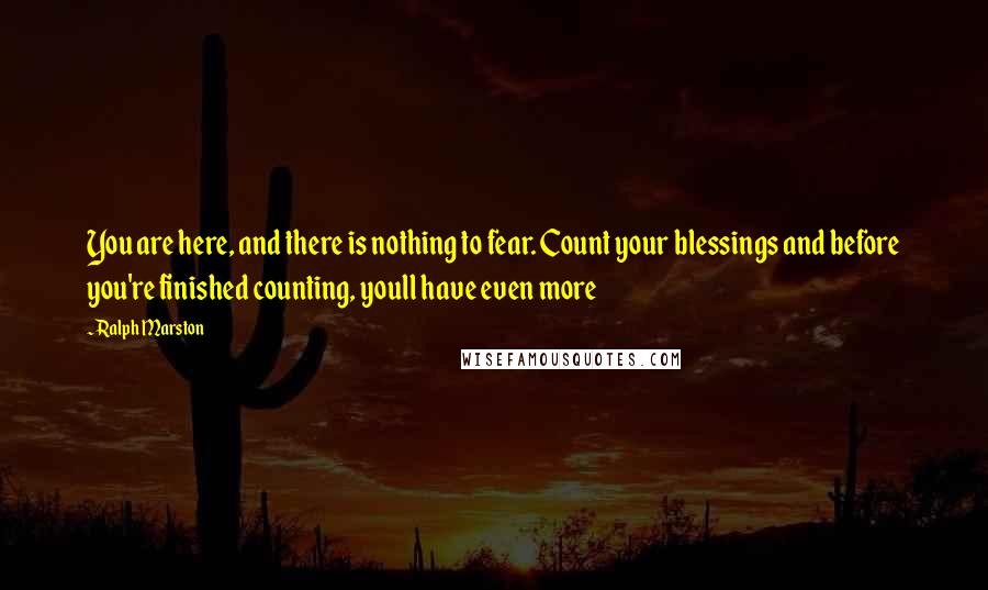 Ralph Marston Quotes: You are here, and there is nothing to fear. Count your blessings and before you're finished counting, youll have even more