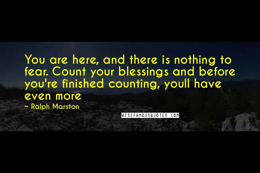 Ralph Marston Quotes: You are here, and there is nothing to fear. Count your blessings and before you're finished counting, youll have even more