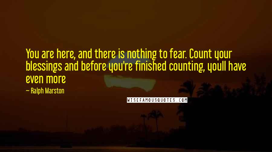 Ralph Marston Quotes: You are here, and there is nothing to fear. Count your blessings and before you're finished counting, youll have even more